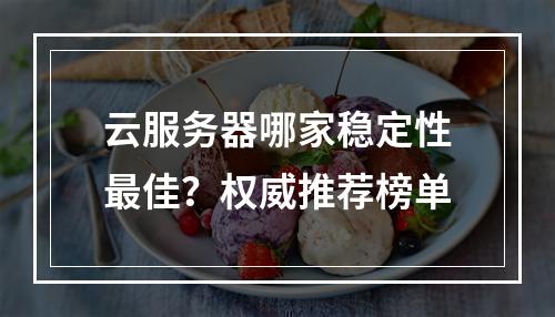 云服务器哪家稳定性最佳？权威推荐榜单
