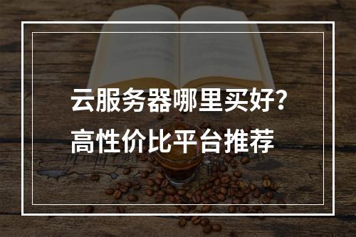 云服务器哪里买好？高性价比平台推荐