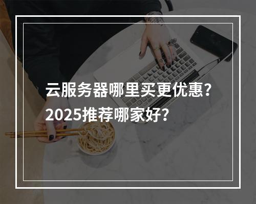 云服务器哪里买更优惠？2025推荐哪家好？