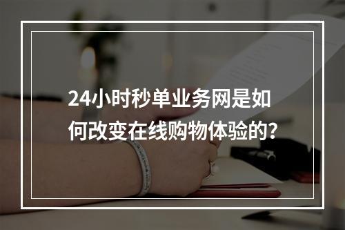 24小时秒单业务网是如何改变在线购物体验的?