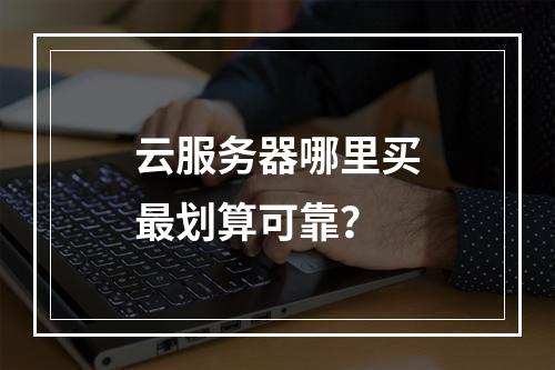 云服务器哪里买最划算可靠？