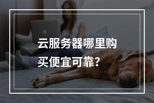 云服务器哪里购买便宜可靠？