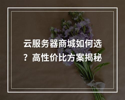 云服务器商城如何选？高性价比方案揭秘