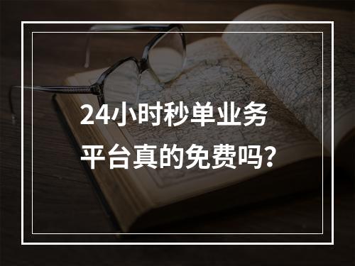 24小时秒单业务平台真的免费吗?
