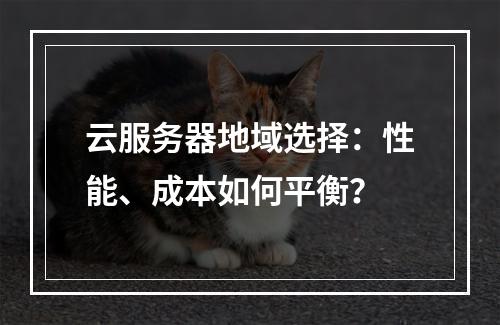 云服务器地域选择：性能、成本如何平衡？