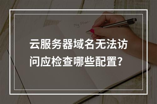 云服务器域名无法访问应检查哪些配置？