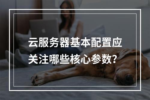 云服务器基本配置应关注哪些核心参数？