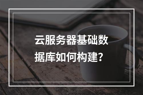 云服务器基础数据库如何构建？