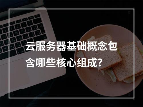 云服务器基础概念包含哪些核心组成？