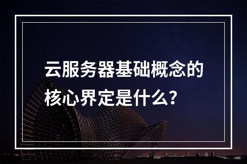 云服务器基础概念的核心界定是什么？