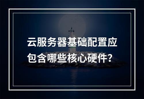 云服务器基础配置应包含哪些核心硬件？