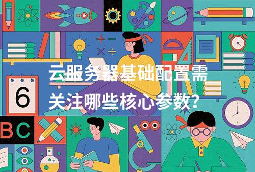 云服务器基础配置需关注哪些核心参数？