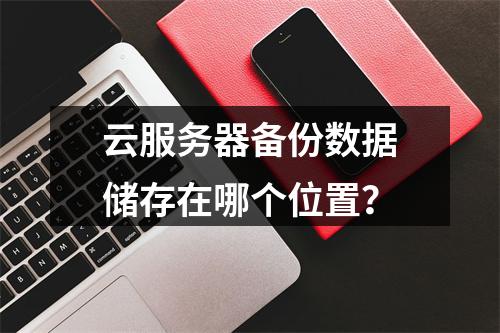 云服务器备份数据储存在哪个位置？