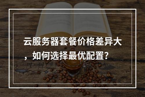 云服务器套餐价格差异大，如何选择最优配置？