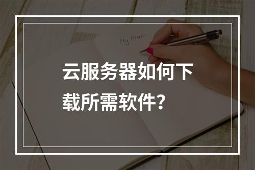 云服务器如何下载所需软件？