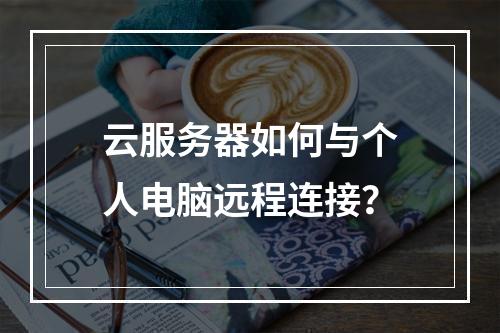 云服务器如何与个人电脑远程连接？
