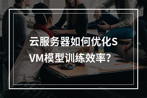 云服务器如何优化SVM模型训练效率？