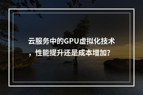 云服务中的GPU虚拟化技术,性能提升还是成本增加?