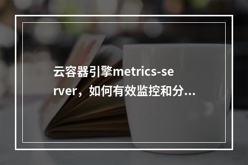 云容器引擎metrics-server,如何有效监控和分析集群性能指标?