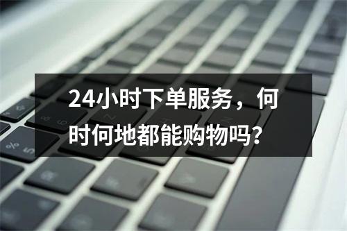 24小时下单服务,何时何地都能购物吗?