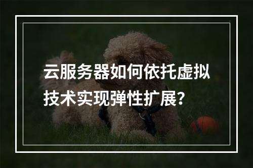 云服务器如何依托虚拟技术实现弹性扩展？