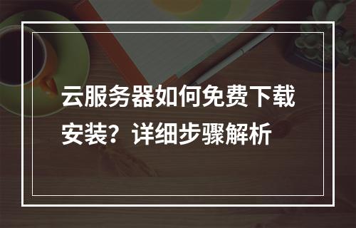 云服务器如何免费下载安装？详细步骤解析