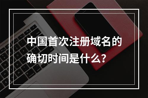 中国首次注册域名的确切时间是什么?