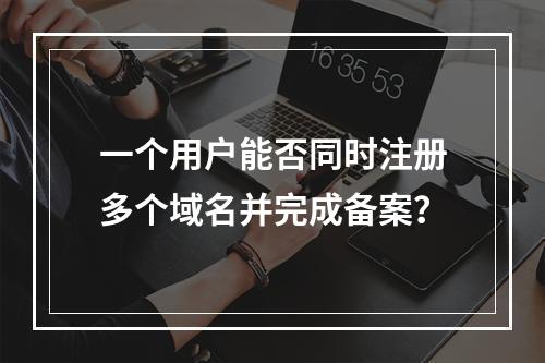 一个用户能否同时注册多个域名并完成备案?