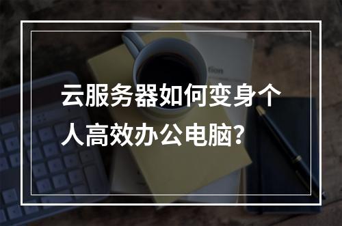 云服务器如何变身个人高效办公电脑？
