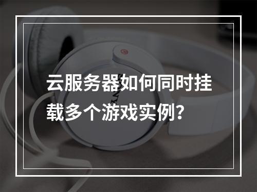 云服务器如何同时挂载多个游戏实例？