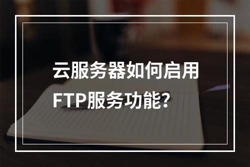 云服务器如何启用FTP服务功能？