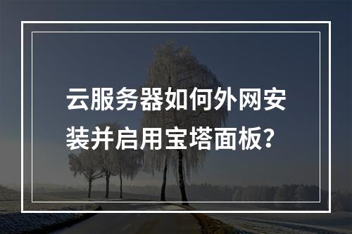 云服务器如何外网安装并启用宝塔面板？