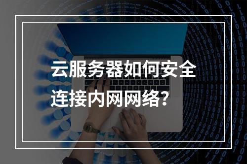 云服务器如何安全连接内网网络？