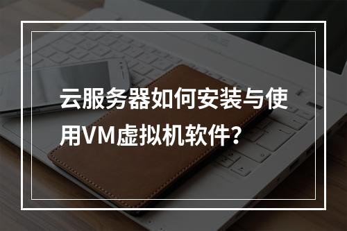 云服务器如何安装与使用VM虚拟机软件？