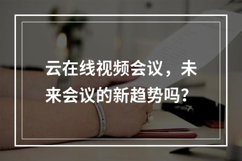 云在线视频会议,未来会议的新趋势吗?