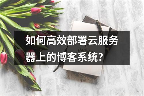 如何高效部署云服务器上的博客系统?