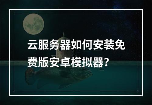 云服务器如何安装免费版安卓模拟器？