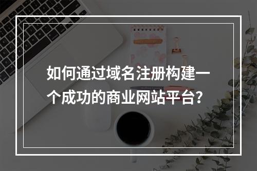 如何通过域名注册构建一个成功的商业网站平台?