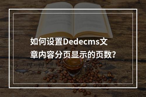如何设置Dedecms文章内容分页显示的页数?