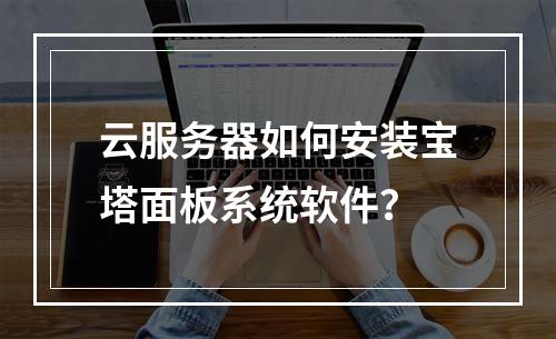 云服务器如何安装宝塔面板系统软件？