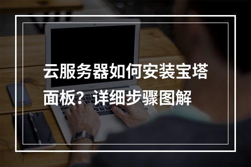 云服务器如何安装宝塔面板？详细步骤图解