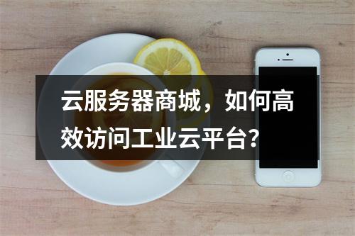 云服务器商城,如何高效访问工业云平台?