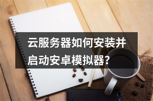 云服务器如何安装并启动安卓模拟器？