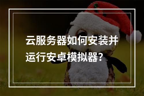 云服务器如何安装并运行安卓模拟器？