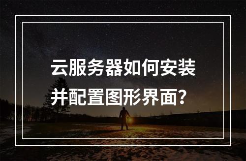 云服务器如何安装并配置图形界面？