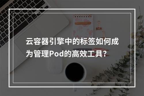云容器引擎中的标签如何成为管理Pod的高效工具?