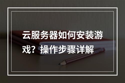 云服务器如何安装游戏？操作步骤详解