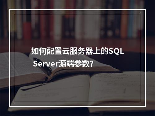 如何配置云服务器上的SQL Server源端参数?