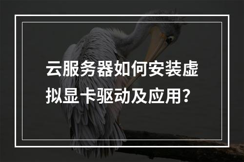 云服务器如何安装虚拟显卡驱动及应用？