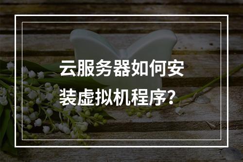 云服务器如何安装虚拟机程序？